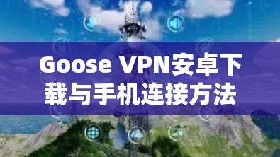 Goose VPN安卓下载与手机连接方法 Goose VPN安卓下载与手机连接方法
