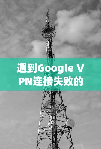 遇到Google VPN连接失败的问题,可以按照以下步骤逐步排查和解决 遇到Google VPN连接失败的问题,可以按照以下步骤逐步排查和解决