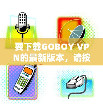 要下载GOBOY VPN的最新版本,请按照以下步骤操作 要下载GOBOY VPN的最新版本,请按照以下步骤操作