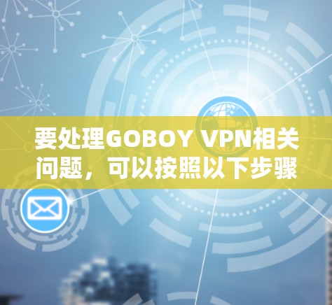 要处理GOBOY VPN相关问题,可以按照以下步骤进行 要处理GOBOY VPN相关问题,可以按照以下步骤进行