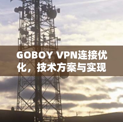 GOBOY VPN连接优化,技术方案与实现分析 GOBOY VPN连接优化,技术方案与实现分析