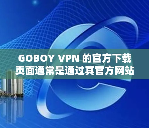 GOBOY VPN 的官方下载页面通常是通过其官方网站进行的。以下是获取最新版本的步骤 GOBOY VPN 的官方下载页面通常是通过其官方网站进行的。以下是获取最新版本的步骤