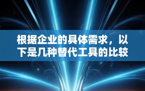 根据企业的具体需求,以下是几种替代工具的比较分析,帮助您选择最合适的替代方案 根据企业的具体需求,以下是几种替代工具的比较分析,帮助您选择最合适的替代方案
