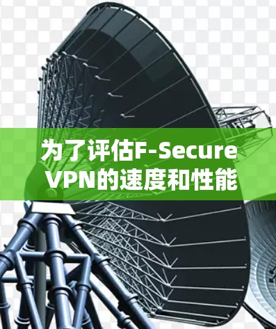 为了评估F-Secure VPN的速度和性能，可以按照以下步骤进行测试和分析