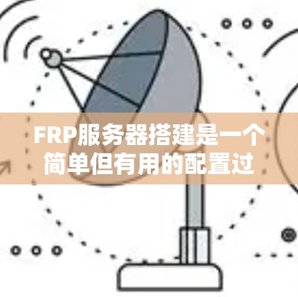 FRP服务器搭建是一个简单但有用的配置过程,以下是详细的步骤指南 FRP服务器搭建是一个简单但有用的配置过程,以下是详细的步骤指南