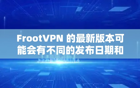 FrootVPN 的最新版本可能会有不同的发布日期和更新内容。为了获取最新版本,请按照以下步骤操作 FrootVPN 的最新版本可能会有不同的发布日期和更新内容。为了获取最新版本,请按照以下步骤操作
