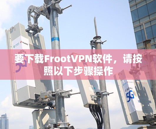 要下载FrootVPN软件,请按照以下步骤操作 要下载FrootVPN软件,请按照以下步骤操作