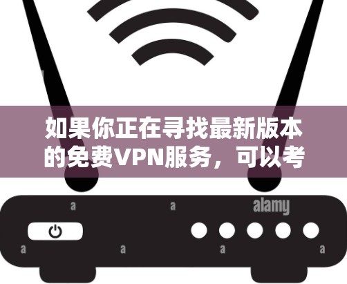 如果你正在寻找最新版本的免费VPN服务，可以考虑以下几种选择