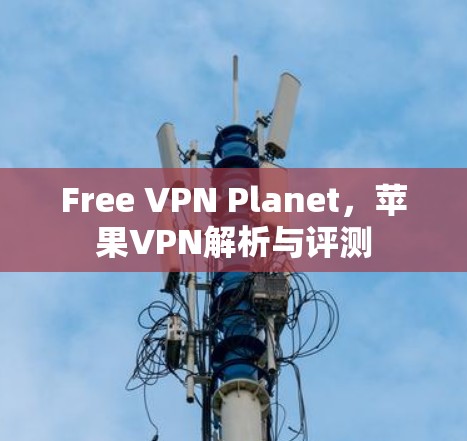 Free VPN Planet，苹果VPN解析与评测