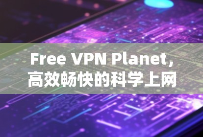 Free VPN Planet,高效畅快的科学上网解决方案 Free VPN Planet,高效畅快的科学上网解决方案