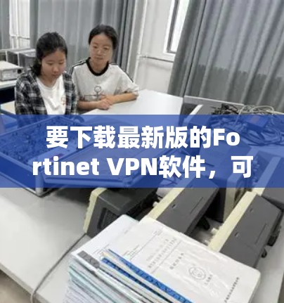 要下载最新版的Fortinet VPN软件，可以按照以下步骤操作