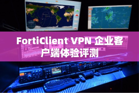 FortiClient VPN 企业客户端体验评测