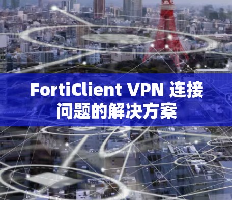 FortiClient VPN 连接问题的解决方案 FortiClient VPN 连接问题的解决方案