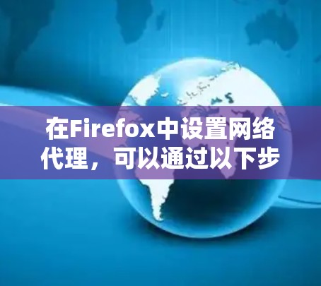在Firefox中设置网络代理，可以通过以下步骤实现