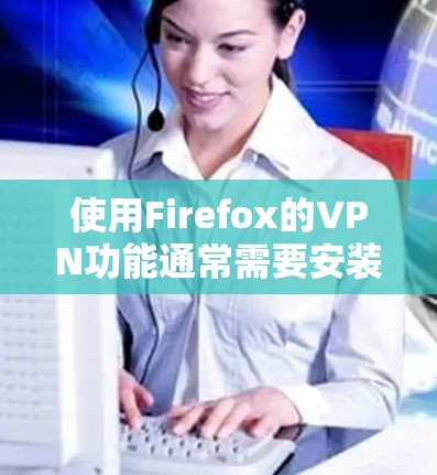 使用Firefox的VPN功能通常需要安装第三方扩展,因为Firefox本身没有内置的VPN服务。以下是使用Firefox VPN扩展的步骤 使用Firefox的VPN功能通常需要安装第三方扩展,因为Firefox本身没有内置的VPN服务。以下是使用Firefox VPN扩展的步骤