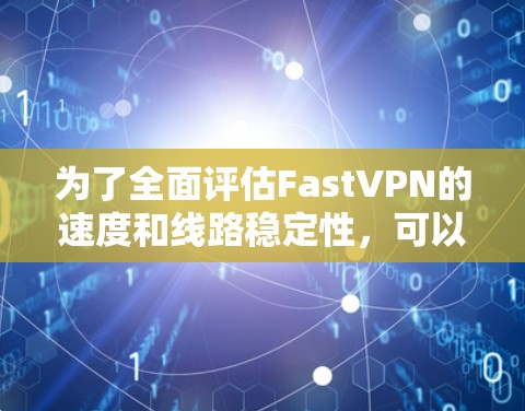 为了全面评估FastVPN的速度和线路稳定性，可以按照以下步骤进行测试和分析