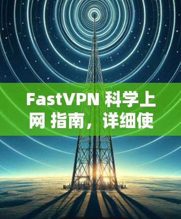 FastVPN 科学上网 指南,详细使用方法 FastVPN 科学上网 指南,详细使用方法