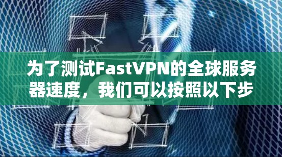 为了测试FastVPN的全球服务器速度,我们可以按照以下步骤进行 为了测试FastVPN的全球服务器速度,我们可以按照以下步骤进行