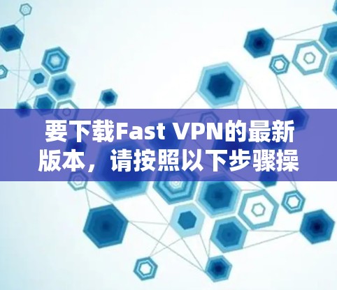 要下载Fast VPN的最新版本，请按照以下步骤操作