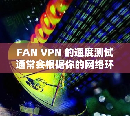 FAN VPN 的速度测试通常会根据你的网络环境、服务器位置以及你连接的FAN VPN服务器的负载情况来决定。以下是一些常见的方法和因素来测试FAN VPN的速度 FAN VPN 的速度测试通常会根据你的网络环境、服务器位置以及你连接的FAN VPN服务器的负载情况来决定。以下是一些常见的方法和因素来测试FAN VPN的速度
