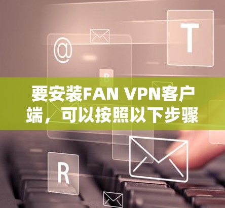 要安装FAN VPN客户端，可以按照以下步骤操作