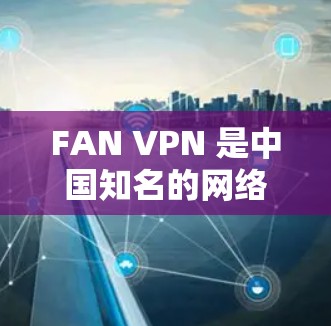FAN VPN 是中国知名的网络安全公司，提供的 VPN 服务质量较高，覆盖范围广，支持多种服务器节点和线路选择。以下是关于 FAN VPN 节点选择和全球线路测速的一些信息和建议