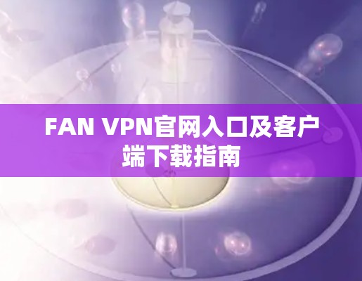 FAN VPN官网入口及客户端下载指南 FAN VPN官网入口及客户端下载指南