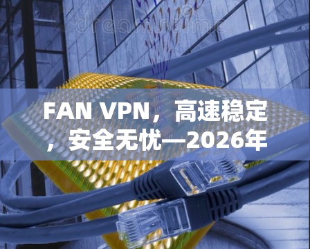 FAN VPN，高速稳定，安全无忧—2026年最佳VPN选择