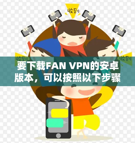 要下载FAN VPN的安卓版本,可以按照以下步骤操作 要下载FAN VPN的安卓版本,可以按照以下步骤操作