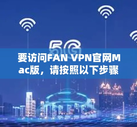 要访问FAN VPN官网Mac版，请按照以下步骤操作