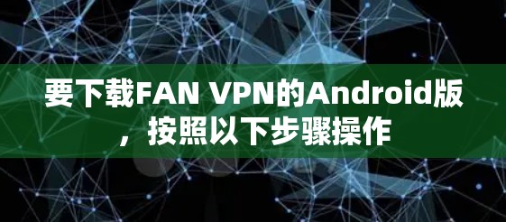 要下载FAN VPN的Android版，按照以下步骤操作
