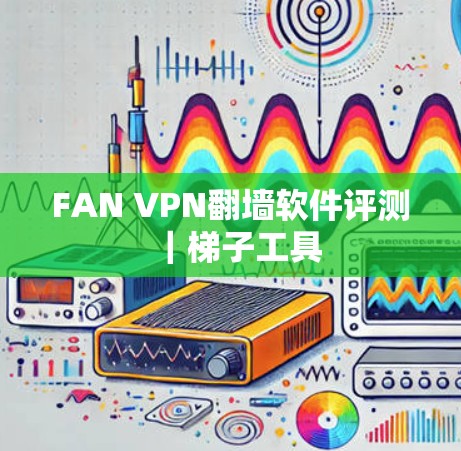 FAN VPN翻墙软件评测｜梯子工具