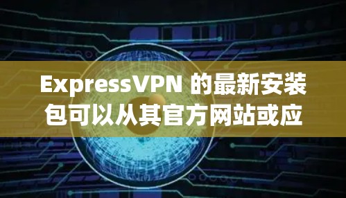 ExpressVPN 的最新安装包可以从其官方网站或应用商店下载。以下是常见操作系统的下载链接和安装步骤