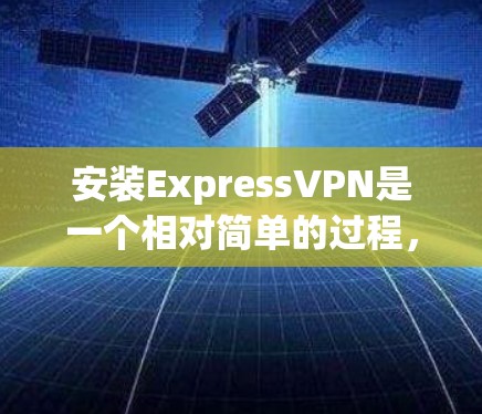 安装ExpressVPN是一个相对简单的过程，以下是详细的步骤指南