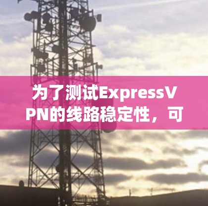 为了测试ExpressVPN的线路稳定性，可以按照以下步骤进行