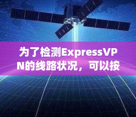 为了检测ExpressVPN的线路状况，可以按照以下步骤进行检查