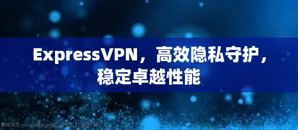 ExpressVPN，高效隐私守护，稳定卓越性能