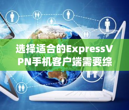 选择适合的ExpressVPN手机客户端需要综合考虑多个因素，以下是根据您的需求整理出的推荐方案