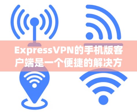 ExpressVPN的手机版客户端是一个便捷的解决方案，帮助用户在移动设备上确保网络安全和隐私。以下是使用步骤和注意事项