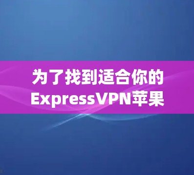 为了找到适合你的ExpressVPN苹果客户端，以下是一些建议和步骤，帮助你做出明智的选择