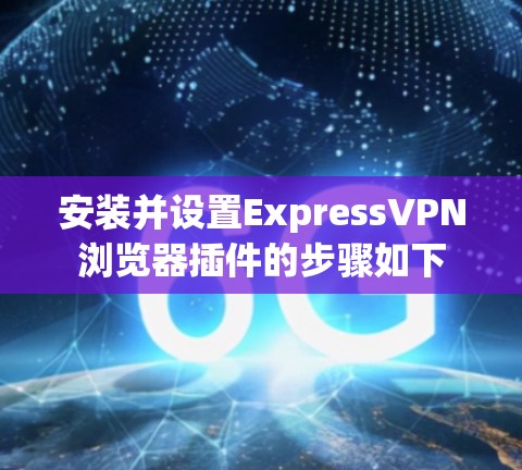 安装并设置ExpressVPN浏览器插件的步骤如下