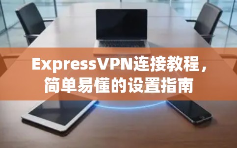 ExpressVPN连接教程，简单易懂的设置指南