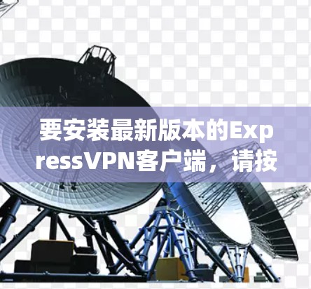 要安装最新版本的ExpressVPN客户端，请按照以下步骤操作