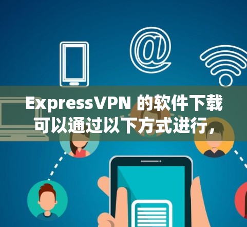 ExpressVPN 的软件下载可以通过以下方式进行，确保从官方渠道获取以确保安全和兼容性