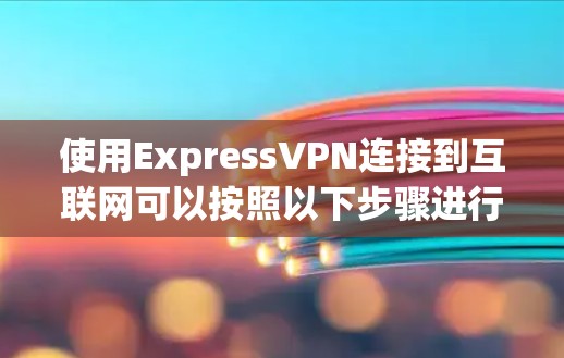 使用ExpressVPN连接到互联网可以按照以下步骤进行