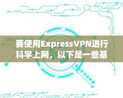 要使用ExpressVPN进行科学上网，以下是一些基本的设置步骤。请注意，部分地区的网络限制可能会阻止某些网站或服务，因此请确保你了解当地的网络政策