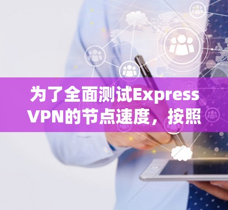 为了全面测试ExpressVPN的节点速度，按照以下步骤进行