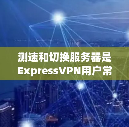 测速和切换服务器是ExpressVPN用户常需操作的步骤,以下是分步骤的教程 测速和切换服务器是ExpressVPN用户常需操作的步骤,以下是分步骤的教程