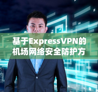 基于ExpressVPN的机场网络安全防护方案