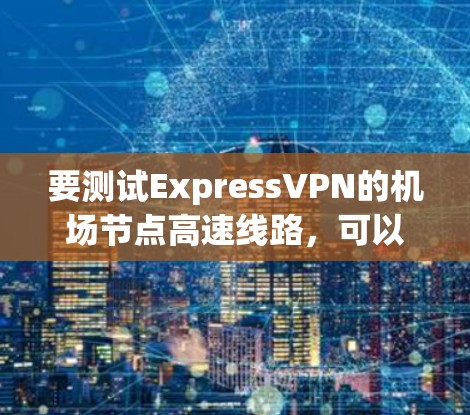 要测试ExpressVPN的机场节点高速线路，可以按照以下步骤进行